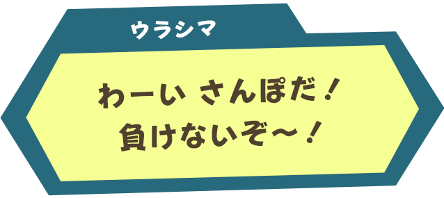 ウラシマ：わーい　さんぽだ！負けないぞ～！